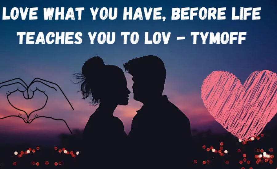 love what you have, before life teaches you to lov - tymoff