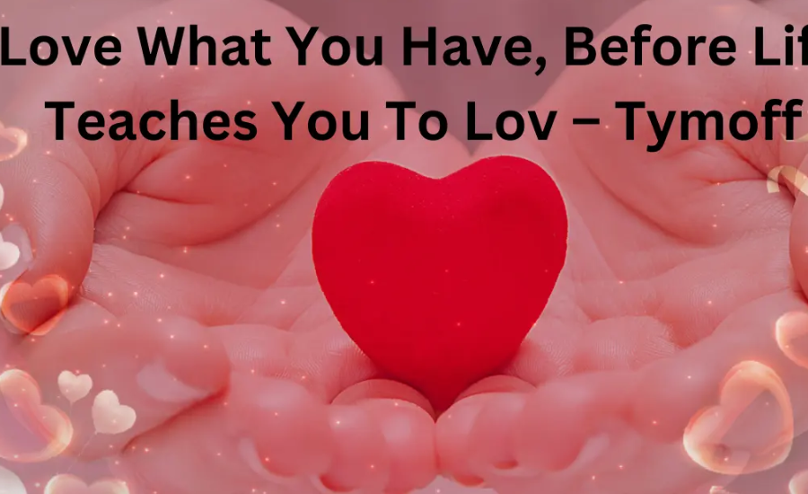 love what you have, before life teaches you to lov - tymoff