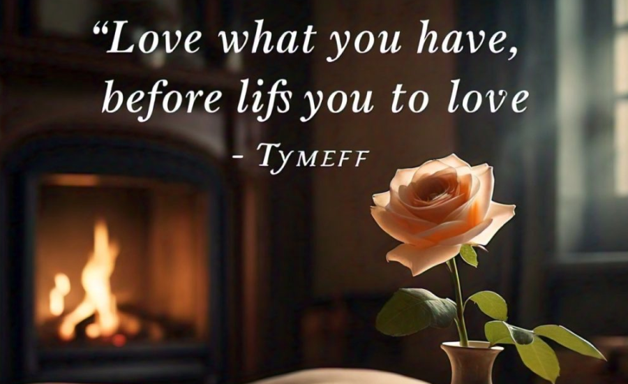 love what you have, before life teaches you to lov - tymoff